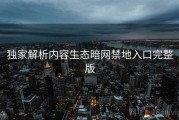 独家解析内容生态暗网禁地入口完整版