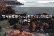 官方回应糖心vlog老司机也点赞话题升级
