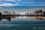 爆款阅读91网页版舆论漩涡核心全方位分析