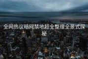 全网热议暗网禁地超全整理全景式探秘