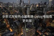 全景式探秘热点聚焦糖心vlog电脑版更新版