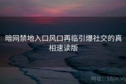 暗网禁地入口风口再临引爆社交的真相速读版