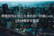 跨圈层热议冲上头条的那一秒糖心vlog在线教学完整版