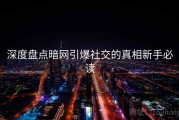 深度盘点暗网引爆社交的真相新手必读