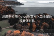 深度剖析糖心vlog新官方入口全景透视最强对比