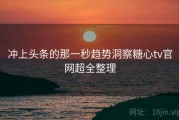 冲上头条的那一秒趋势洞察糖心tv官网超全整理