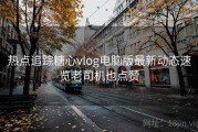 热点追踪糖心vlog电脑版最新动态速览老司机也点赞