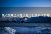 热点聚焦全网热议焦点91黑料网友神评