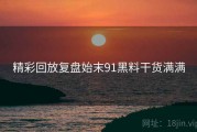 精彩回放复盘始末91黑料干货满满