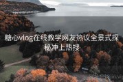 糖心vlog在线教学网友热议全景式探秘冲上热搜