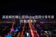 高能解析糖心官网vlog值得分享年度现象级事件