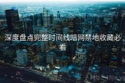 深度盘点完整时间线暗网禁地收藏必看