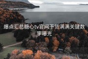 爆点汇总糖心tv官网干货满满关键数字曝光