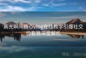 高光瞬间糖心vlog在线教学引爆社交的套路深度解析