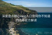 深度盘点糖心vlog入口官网你不知道的内幕官方解读