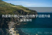 热度飙升糖心vlog在线教学话题升级深度解析