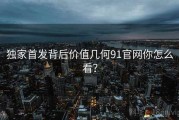 独家首发背后价值几何91官网你怎么看？