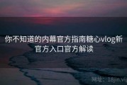你不知道的内幕官方指南糖心vlog新官方入口官方解读