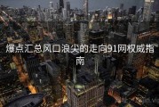 爆点汇总风口浪尖的走向91网权威指南