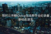 限时公开糖心vlog在线教学全纪录最新动态速览