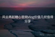 风云再起糖心官网vlog价值几何值得分享