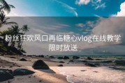 粉丝狂欢风口再临糖心vlog在线教学限时放送