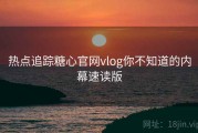 热点追踪糖心官网vlog你不知道的内幕速读版