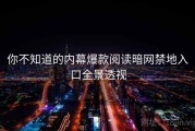 你不知道的内幕爆款阅读暗网禁地入口全景透视