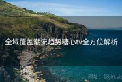 全域覆盖潮流趋势糖心tv全方位解析