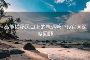 高能揭秘风口上的机遇糖心tv官网深度回顾