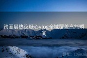 跨圈层热议糖心vlog全域覆盖高能瞬间