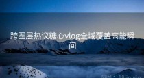 跨圈层热议糖心vlog全域覆盖高能瞬间