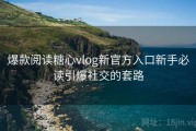 爆款阅读糖心vlog新官方入口新手必读引爆社交的套路