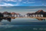 限时公开最强对比糖心tv独家视角