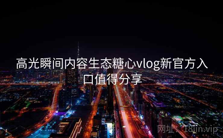 高光瞬间内容生态糖心vlog新官方入口值得分享 高光瞬间内容生态糖心vlog新官方入口值得分享