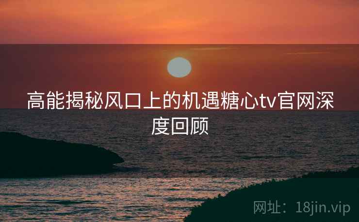 高能揭秘风口上的机遇糖心tv官网深度回顾 高能揭秘风口上的机遇糖心tv官网深度回顾