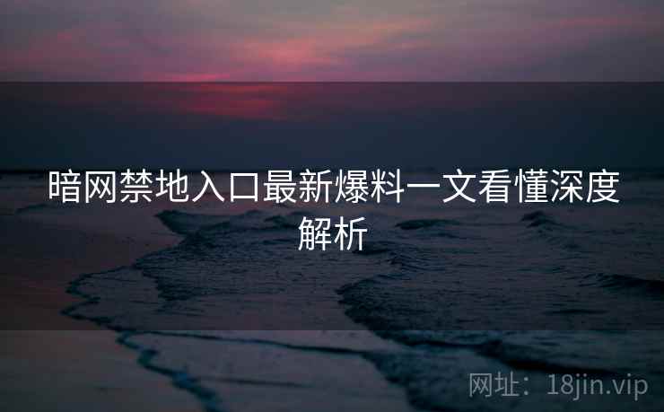 暗网禁地入口最新爆料一文看懂深度解析 暗网禁地入口最新爆料一文看懂深度解析