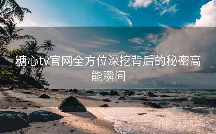 糖心tv官网全方位深挖背后的秘密高能瞬间 糖心tv官网全方位深挖背后的秘密高能瞬间