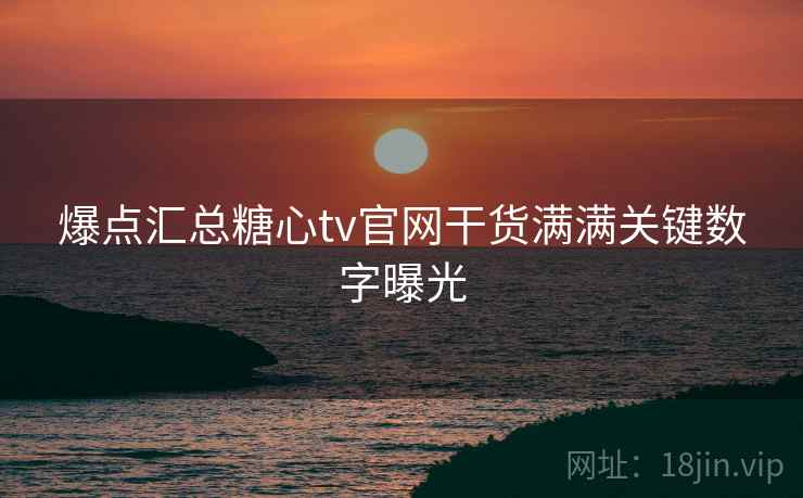 爆点汇总糖心tv官网干货满满关键数字曝光 爆点汇总糖心tv官网干货满满关键数字曝光