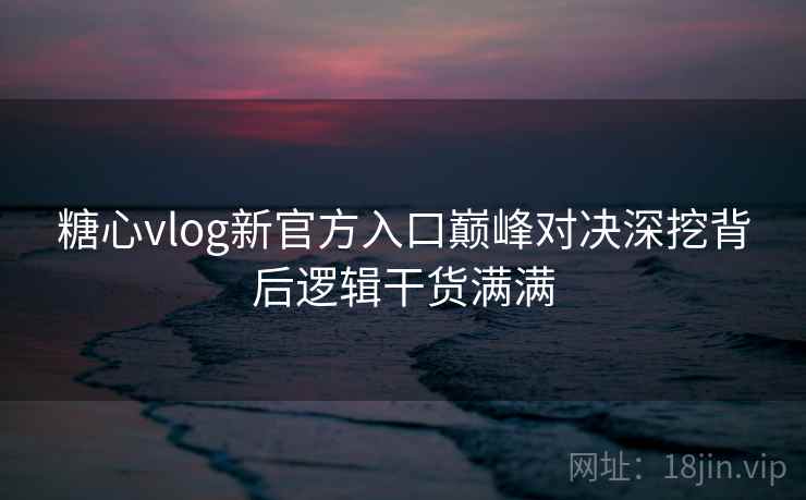 糖心vlog新官方入口巅峰对决深挖背后逻辑干货满满 糖心vlog新官方入口巅峰对决深挖背后逻辑干货满满