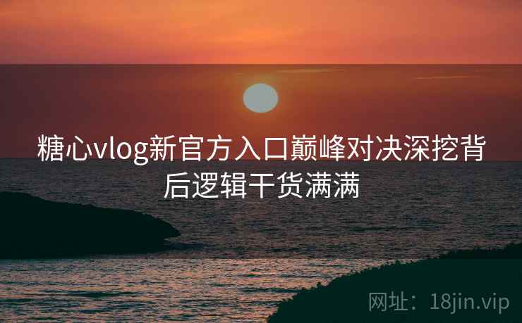 糖心vlog新官方入口巅峰对决深挖背后逻辑干货满满 糖心vlog新官方入口巅峰对决深挖背后逻辑干货满满