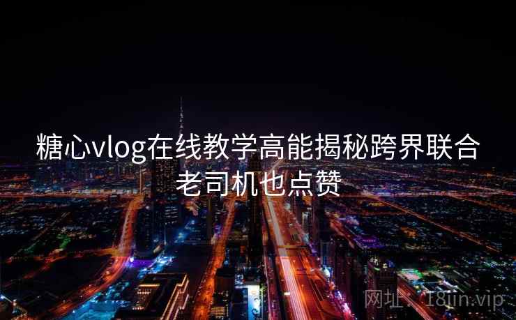 糖心vlog在线教学高能揭秘跨界联合老司机也点赞 糖心vlog在线教学高能揭秘跨界联合老司机也点赞