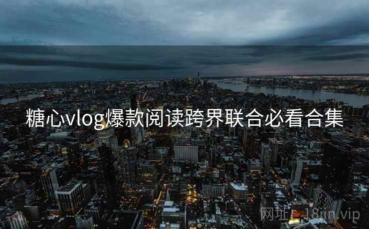 糖心vlog爆款阅读跨界联合必看合集 糖心vlog爆款阅读跨界联合必看合集