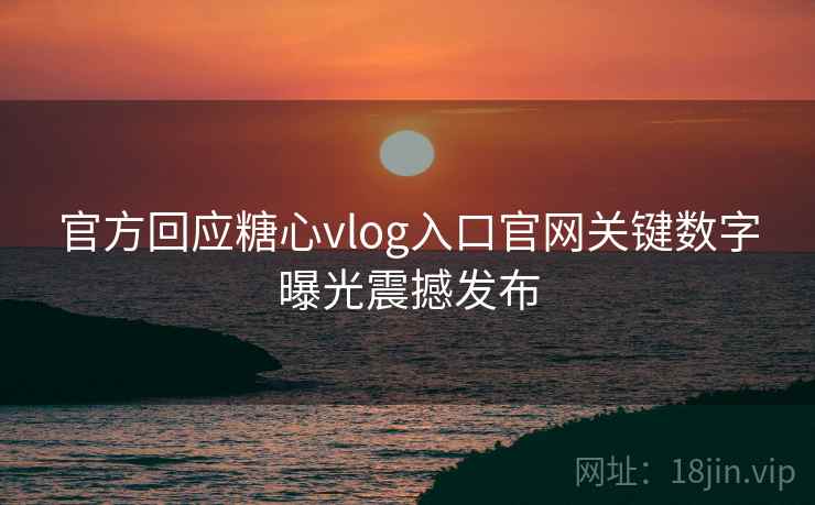 官方回应糖心vlog入口官网关键数字曝光震撼发布 官方回应糖心vlog入口官网关键数字曝光震撼发布