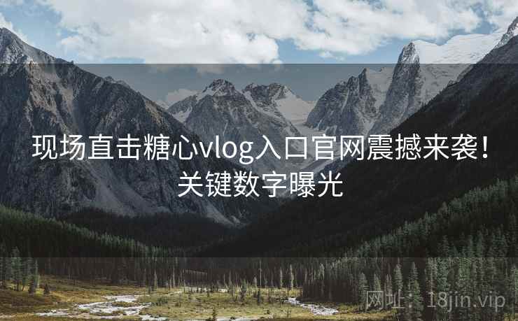 现场直击糖心vlog入口官网震撼来袭!关键数字曝光 现场直击糖心vlog入口官网震撼来袭!关键数字曝光