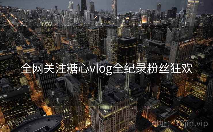 全网关注糖心vlog全纪录粉丝狂欢 全网关注糖心vlog全纪录粉丝狂欢