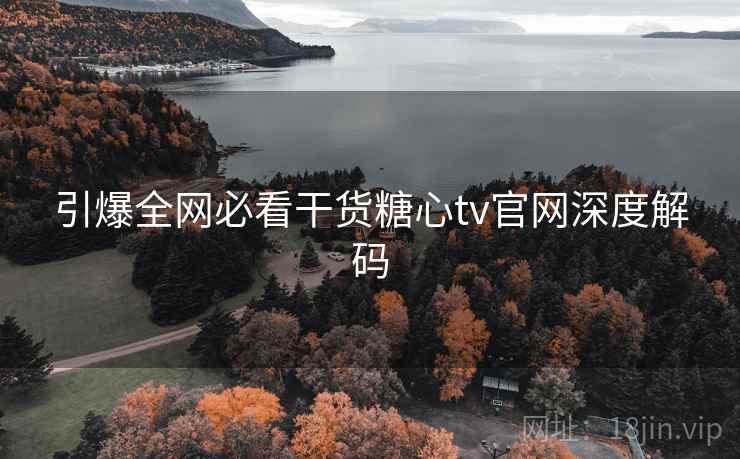 引爆全网必看干货糖心tv官网深度解码 引爆全网必看干货糖心tv官网深度解码