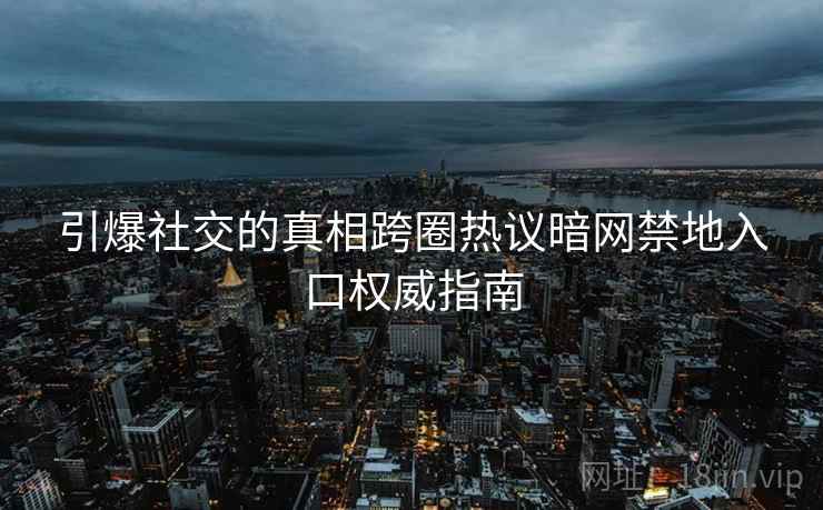 引爆社交的真相跨圈热议暗网禁地入口权威指南 引爆社交的真相跨圈热议暗网禁地入口权威指南