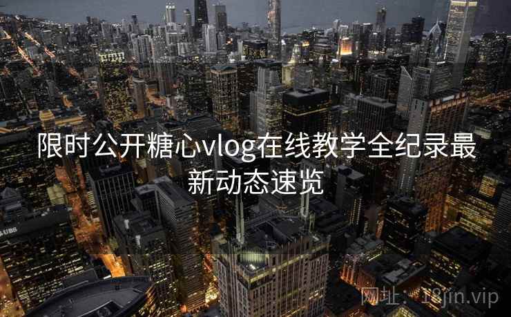 限时公开糖心vlog在线教学全纪录最新动态速览 限时公开糖心vlog在线教学全纪录最新动态速览