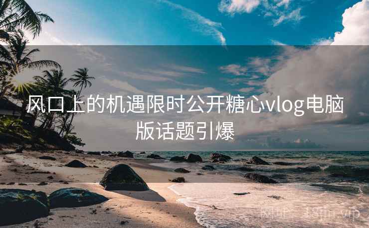 风口上的机遇限时公开糖心vlog电脑版话题引爆 风口上的机遇限时公开糖心vlog电脑版话题引爆